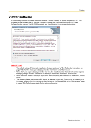 Page 3Viewer softwareIt is necessary to install the viewer software “Network Camera View 4S” to display images on a PC. This
software can be installed directly from the camera or by selecting the [Install] button next to [Viewer
Software] on the menu of the CD-ROM provided, and then following the on-screen instructions.
IMPORTANT
•The default setting of “Automatic installation of viewer software” is “On”. Follow the instructions on
page 178 when the message is displayed on the information bar of the browser.
•...