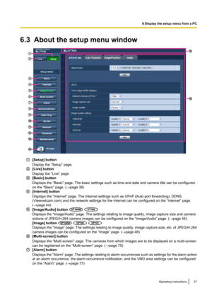 Page 376.3  About the setup menu window
[Setup] button
Display the “Setup” page.
[Live] button
Display the “Live” page.
[Basic] button
Displays the “Basic” page. The basic settings such as time and date and camera title can be configured
on the “Basic” page. ( ®page 39)
[Internet] button
Displays the “Internet” page. The Internet settings such as UPnP (Auto port forwarding), DDNS
(Viewnetcam.com) and the network settings for the Internet can be configured on the “Internet” page.
( ® page 44)
[Image/Audio]...