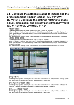 Page 579.5  Configure the settings relating to images and the
preset positions [Image/Position] (BL-VT164W/
BL-VT164)/ Configure the settings relating to image
adjust, extra zoom, and privacy zone [ Image/Privacy]
(BL-VP104W/BL-VP104/BL-VP101)
 :
Click the [Image/Position] tab on the “Image/Audio” page. ( ®page 34, page 35)
When the [Setup>>] button of each setting item is clicked, the detailed settings menu will be displayed in a
newly opened window. The detailed settings can be configured while monitoring...