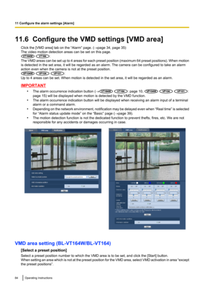 Page 8411.6  Configure the VMD settings [VMD area]Click the [VMD area] tab on the “Alarm” page. ( ®page 34, page 35)
The video motion detection areas can be set on this page.
 :
The VMD areas can be set up to 4 areas for each preset position (maximum 64 preset positions). When motion
is detected in the set area, it will be regarded as an alarm. The camera can be configured to take an alarm
action even when the camera is not at the preset position.
  :
Up to 4 areas can be set. When motion is detected in the set...