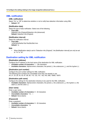 Page 92XML notification[XML notification]
Select “On” or “Off” to determine whether or not to notify face detection information using XML.
• Default:  Off
[Notification data]
Select the type of data notification. Select one of the following.
• Face data
Detection info.(Original)/Detection info.(Advanced)
Default:  Detection info.(Original)
[Notification interval]
Select the notification interval.
• Face data
1s/2s/3s/4s/5s/6s/10s/15s/20s/30s/1min
Default:  1s
Note
•When [Notification data] is set to “Detection...