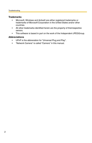 Page 2Troubleshooting
2
Trademarks
• Microsoft, Windows and ActiveX are either registered trademarks or 
trademarks of Microsoft Corporation in the United States and/or other 
countries.
 All other trademarks identified herein are the property of theirrespective 
owners.
 This software is based in part on the work of the Independent JPEGGroup.
Abbreviations
 UPnP is the abbreviation for Universal Plug and Play.
 Network Camera is called Camera in this manual. 