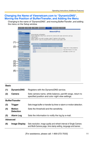Page 11Operating Instructions (Additional Features)
[For assistance, please call: 1-800-272-7033] 11
Changing the Name of Viewnetcam.com to DynamicDNS, 
Moving the Position of Buffer/Transfer, and Adding the Menu
Changing to the name of DynamicDNS, and moving Buffer/Transfer ,and adding 
the menu on the Setup window.
Basic
(1)DynamicDNSRegisters with the DynamicDNS service.
(2)CameraSets camera name, white balance, pan/tilt range, return to 
specified position and color night view settings.
Buffer/Transfer...