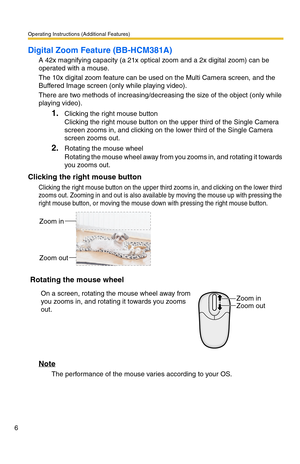 Page 6Operating Instructions (Additional Features)
6
Digital Zoom Feature (BB-HCM381A)
A 42x magnifying capacity (a 21x optical zoom and a 2x digital zoom) can be 
operated with a mouse.
The 10x digital zoom feature can be used on the Multi Camera screen, and the 
Buffered Image screen (only while playing video).
There are two methods of increasing/decreasing the size of the object (only while 
playing video).
1.Clicking the right mouse button 
Clicking the right mouse button on the upper third of the Single...