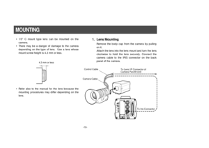 Page 12-10-
• 1/3” C mount type lens can be mounted on the
camera.
• There may be a danger of damage to the camera
depending on the type of lens.  Use a lens whose
mount screw height is 4.3 mm or less.
– +MENU
ITEM/AWC
YES/ABC
NO/BAROPTION  CARD
VIDEO  OUT
I/F  REMOTE
G/L IN
IRIS
DC12V IN
Control Cable
To Lens I/F Connector of
Camera Pan/tilt Unit
Camera Cable
To Iris Connector
1. Lens Mounting
Remove the body cap from the camera by pulling
on it.
Attach the lens into the lens mount and turn the lens
clockwise...