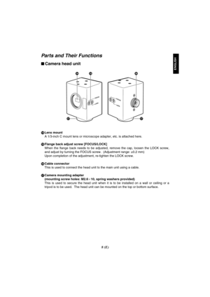 Page 588 (E)
ENGLISH
?>@
AA
FOCUS
LOCKFOCUS
LOCK
$Camera head unit
Parts and Their Functions
>Lens mount
A 1/3-inch C mount lens or microscope adapter, etc. is attached here.
?Flange back adjust screw [FOCUS/LOCK]
When  the  flange  back  needs  to  be  adjusted,  remove  the  cap,  loosen  the  LOCK  screw,
and adjust by turning the FOCUS screw.  (Adjustment range: ±0.2 mm)
Upon completion of the adjustment, re-tighten the LOCK screw.
@Cable connector
This is used to connect the head unit to the main unit...