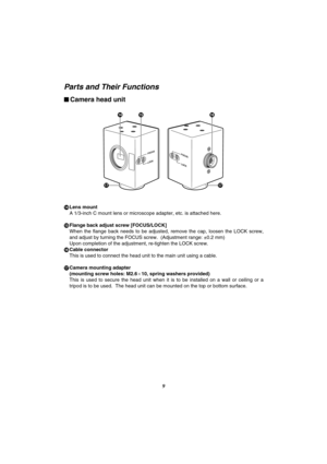 Page 109
?>@
AA
FOCUS
LOCKFOCUS
LOCK
$Camera head unit
Parts and Their Functions
>Lens mount
A 1/3-inch C mount lens or microscope adapter, etc. is attached here.
?Flange back adjust screw [FOCUS/LOCK]
When  the  flange  back  needs  to  be  adjusted,  remove  the  cap,  loosen  the  LOCK  screw,
and adjust by turning the FOCUS screw.  (Adjustment range: ±0.2 mm)
Upon completion of the adjustment, re-tighten the LOCK screw.
@Cable connector
This is used to connect the head unit to the main unit using a cable....