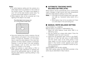 Page 24-24-
Notes:
•For white balance setting aim the camera at a
white object and try to position it in the center of
the monitor screen. The object must appear in
over 10 % of the total monitor screen area. Try
to avoid overly bright objects in the scene.
•White balance may not be correctly set if the
lighting of the object is too weak.
•Since the camera has a built-in memory, the set
white balance will remain in the memory even if
power is turned off. Therefore, it is not neces-
sary to reset the white...