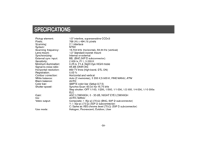 Page 52-50-
Pickup element: 1/2 interline, supersensitive CCDx3
Pixels: 768 (H) x 494 (V) pixels
Scanning: 2:1 interlace
System: NTSC
Scanning frequency: 15.734 kHz (horizontal), 59.94 Hz (vertical)
Lens mount: 1/2 Standard byonet mount
Synchronizing: Internal or external
External sync input: BB, (BNC,50P D subconnector)
Sensitivity: 2 000 lx, F11, 3 200 K
Minimum illumination: 0.25 lx, F1.4, Night Eye HIGH mode
Signal-to-noise ratio: 65 dB (DNR ON)
Horizontal resolution: 850 TV lines (high band, DTL ON)...