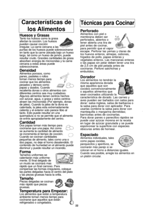 Page 24Características de los AlimentosTécnicas para Cocinar
Huesos y GrasasTanto los huesos como la grasa
afectan la cocción. Los huesos
pueden causar cocción
irregular. La carne cercana a las
puntas de los huesos puede sobrecocinarse
en tanto que la carne ubicada bajo un hueso
largo, tal como un hueso de jamón, puede
resultar crudo. Grandes cantidades de grasa
absorben energía de microondas y la carne
cercana a estas áreas puede
sobrecocinarse.
DensidadAlimentos porosos, como
panes, pasteles o rollos
toman...