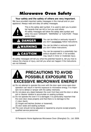 Page 2© Panasonic Home Appliances Microwave Oven (Shanghai) Co., Ltd. 2009.
Your safety and the safety of others are very important.
We have provided important safety messages in this manual and on your
appliance. Always read and obey all safety messages.
PRECAUTIONS TO AVOID 
POSSIBLE EXPOSURE TO 
EXCESSIVE MICROWAVE ENERGY
(a) Do not attempt to operate this oven with the door open since open-\
door operation can result in harmful exposure to microwave energy. It is impor-
tant not to defeat or tamper with...