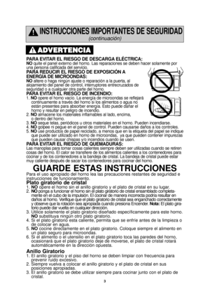 Page 53
INSTRUCCIONES IMPORTANTES DE SEGURIDAD
(continuación)
PARA EVITAR EL RIESGO DE DESCARGA ELÉCTRICA: NOquite el panel externo del horno. Las reparaciones se deben hacer solame\
nte por
una persona calificada del servicio.  
PARA REDUCIR EL RIESGO DE EXPOSICIÓN A
ENERGÍA DE MICROONDAS: 
NO altere o haga ningún ajuste o reparación a la puerta, al
alojamiento del panel de control, interruptores entrecruzados de
seguridad o a cualquier otra parte del horno. 
PARA EVITAR EL RIESGO DE INCENDIO: 1.  NO opere el...