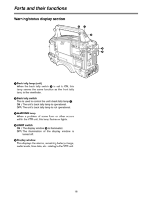 Page 1818
Warning/status display section
1
Back tally lamp (unit)
When the back tally switch 2
is set to ON, this
lamp serves the same function as the front tally
lamp in the viewfinder.
2
Back tally switch 
This is used to control the unit’s back tally lamp 1
.
ON:The unit’s back tally lamp is operational.
OFF:The unit’s back tally lamp is not operational.
3
WARNING lamp
When a problem of some form or other occurs
within the VTR unit, this lamp flashes or lights.
4
LIGHT switch
ON:The display window 5
is...