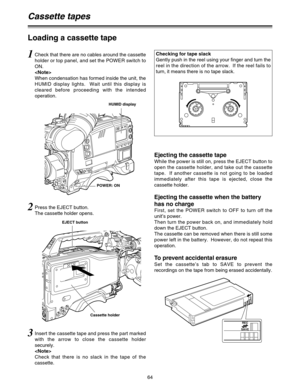 Page 6464
Loading a cassette tape
Cassette tapes
1Check that there are no cables around the cassette
holder or top panel, and set the POWER switch to
ON.

When condensation has formed inside the unit, the
HUMID display lights.  Wait until this display is
cleared before proceeding with the intended
operation.
Ejecting the cassette tape
While the power is still on, press the EJECT button to
open the cassette holder, and take out the cassette
tape.  If another cassette is not going to be loaded
immediately after...