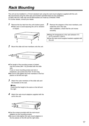 Page 1717
Rack Mounting
The unit can be installed in a 19-inch standard rack using the rack-mount adaptors supplied with the unit. 
We recommend using the slide rails and brackets specified below for the installation.
CC3001-99-0191 slide rails and B-308 brackets are made by CHASSIS TRAK.
For further details, consult your dealer.
1Remove the four feet from the unit’s bottom panel.
zTake care to avoid exposing the unit to vibration
or impact.
2Mount the slide rail inner members onto the unit.
zThe length of the...