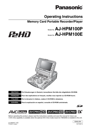 Page 1Operating Instructions
Memory Card Portable Recorder/Player
Model No. AJ-HPM100P
Model No. AJ-HPM100E
VQT1B57-2
ENGLISH
Printed in Japan S1106S2077 -P D
Before operating this product, please read the instructions carefully and save this manual for future use.
• AVC-Intra capability is available when the optional AVC-Intra Codec board AJ-YBX200G is installed to the unit. 
DEUTSCHFür Erlauterungen in Deutsch, konsultieren Sie bitte die mitgelieferte CD-ROM.
FRANÇAISPour des explications en français,...