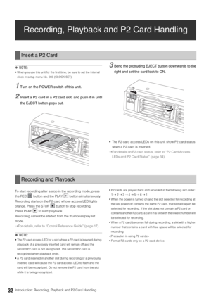 Page 3232Introduction: Recording, Playback and P2 Card Handling
Recording, Playback and P2 Card Handling
◆NOTE: 
 When you use this unit for the first time, be sure to set the internal 
clock in setup menu No. 069 (CLOCK SET). 
1Turn on the POWER switch of this unit. 
2Insert a P2 card in a P2 card slot, and push it in until
the EJECT button pops out. 
3Bend the protruding EJECT button downwards to the
right and set the card lock to ON. 
 The P2 card access LEDs on this unit show P2 card status 
when a P2 card...