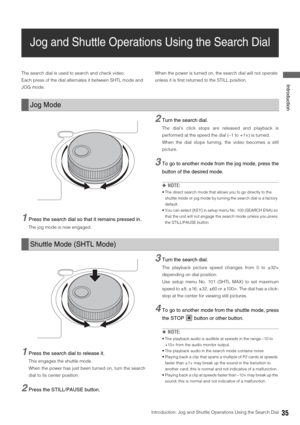 Page 35Introduction: Jog and Shuttle Operations Using the Search Dial35
 Introduction
Jog and Shuttle Operations Using the Search Dial
The search dial is used to search and check video. 
Each press of the dial alternates it between SHTL mode and 
JOG mode. When the power is turned on, the search dial will not operate 
unless it is first returned to the STILL position. 
1Press the search dial so that it remains pressed in. 
The jog mode is now engaged. 
2Turn the search dial. 
The dial’s click stops are released...