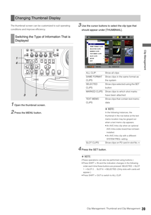 Page 39Clip Management: Thumbnail and Clip Management39
 Clip Management
The thumbnail screen can be customized to suit operating 
conditions and improve efficiency. 
1Open the thumbnail screen. 
2Press the MENU button. 
3Use the cursor buttons to select the clip type that 
should appear under [THUMBNAIL]. 
4Press the SET button. 
◆NOTE: 
(These operations can also be performed using buttons.)
 Press SHIFT + IN and the indication changes in the following 
order each time these buttons are pressed: SELECTED ➝...