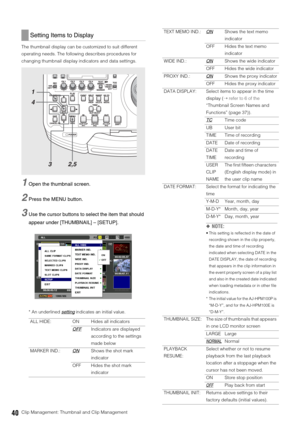 Page 4040Clip Management: Thumbnail and Clip Management The thumbnail display can be customized to suit different 
operating needs. The following describes procedures for 
changing thumbnail display indicators and data settings. 
1Open the thumbnail screen. 
2Press the MENU button. 
3Use the cursor buttons to select the item that should 
appear under [THUMBNAIL] – [SETUP]. 
* An underlined setting indicates an initial value.
Setting Items to Display 
ALL HIDE: ON Hides all indicators
OFF
Indicators are...