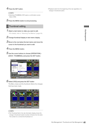 Page 41Clip Management: Thumbnail and Clip Management41
 Clip Management
4Press the SET button. 
◆NOTE: 
 Selecting [THUMBNAIL INIT] opens a confirmation screen. 
Select [YES]. 
5Press the MENU button to end processing. 
1Attach a text memo to video you want to edit. 
➝For details, refer to “Attaching Text Memos” (page 44).
2Change thumbnail display to text memo display. 
3Move to the row below the text memo and move the 
cursor to the thumbnail you want to edit.
4Press the MENU button. 
5Use the cursor buttons...