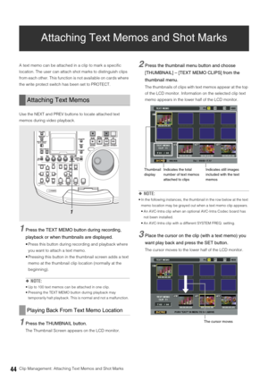 Page 4444Clip Management: Attaching Text Memos and Shot Marks
Attaching Text Memos and Shot Marks
A text memo can be attached in a clip to mark a specific 
location. The user can attach shot marks to distinguish clips 
from each other. This function is not available on cards where 
the write protect switch has been set to PROTECT. 
Use the NEXT and PREV buttons to locate attached text 
memos during video playback.
1Press the TEXT MEMO button during recording, 
playback or when thumbnails are displayed.
 Press...