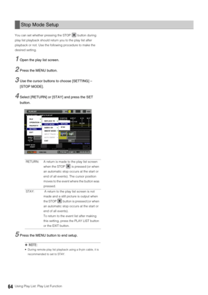 Page 6464Using Play List: Play List Function You can set whether pressing the STOP   button during 
play list playback should return you to the play list after 
playback or not. Use the following procedure to make the 
desired setting. 
1Open the play list screen. 
2Press the MENU button. 
3Use the cursor buttons to choose [SETTING] – 
[STOP MODE]. 
4Select [RETURN] or [STAY] and press the SET 
button.
5Press the MENU button to end setup. 
◆NOTE:
 During remote play list playback using a 9-pin cable, it is...