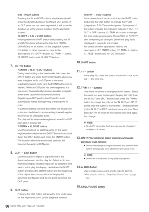 Page 6666Using Play List: Play List Function6.IN + 9.OUT buttons
Pressing the IN and OUT buttons simultaneously will 
show the duration between the IN and OUT points. If 
an OUT point has not been registered, it will show the 
duration up to the current location. (In the playback 
screen)
10.SHIFT + 6.IN + 9.OUT buttons
Holding down the SHIFT button and pressing the IN 
and OUT buttons will show the total time (TOTAL 
DURATION) for all events. (In the playback screen)
For details on other operations, refer to...