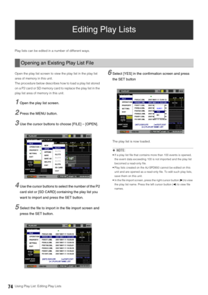 Page 7474Using Play List: Editing Play Lists
Editing Play Lists 
Play lists can be edited in a number of different ways. 
Open the play list screen to view the play list in the play list 
area of memory in this unit. 
The procedure below describes how to load a play list stored 
on a P2 card or SD memory card to replace the play list in the 
play list area of memory in this unit. 
1Open the play list screen. 
2Press the MENU button. 
3Use the cursor buttons to choose [FILE] – [OPEN]. 
4Use the cursor buttons to...