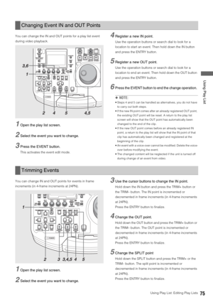 Page 75Using Play List: Editing Play Lists75
 Using Play List
You can change the IN and OUT points for a play list event 
during video playback. 
1Open the play list screen. 
2Select the event you want to change.
3Press the EVENT button. 
This activates the event edit mode.
4Register a new IN point.
Use the operation buttons or search dial to look for a 
location to start an event. Then hold down the IN button 
and press the ENTRY button. 
5Register a new OUT point.
Use the operation buttons or search dial to...