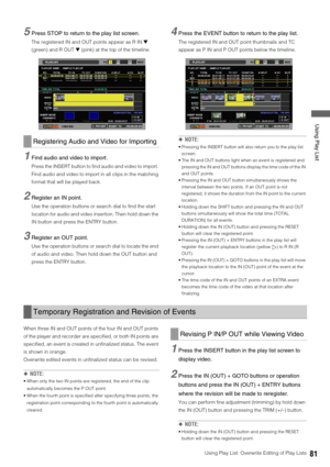 Page 81Using Play List: Overwrite Editing of Play Lists81
 Using Play List
5Press STOP to return to the play list screen. 
The registered IN and OUT points appear as R IN ▼ 
(green) and R OUT ▼ (pink) at the top of the timeline. 
1Find audio and video to import. 
Press the INSERT button to find audio and video to import. 
Find audio and video to import in all clips in the matching 
format that will be played back.
2Register an IN point.
Use the operation buttons or search dial to find the start 
location for...