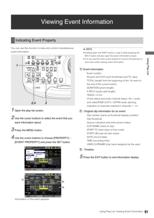 Page 91Using Play List: Viewing Event Information91
 Using Play List
Viewing Event Information
You can use this function to view and confirm miscellaneous 
event information. 
1Open the play list screen. 
2Use the cursor buttons to select the event that you 
want information about. 
3Press the MENU button. 
4Use the cursor buttons to choose [PROPERTY] – 
[EVENT PROPERTY] and press the SET button. 
Information on the event appears. 
◆NOTE:
 Holding down the SHIFT button in step 2 while pressing the 
SPLIT button...