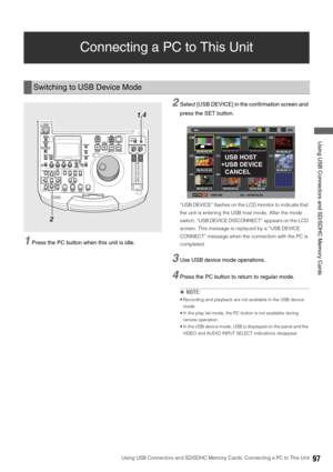 Page 97Using USB Connectors and SD/SDHC Memory Cards: Connecting a PC to This Unit97
 Using USB Connectors and SD/SDHC Memory Cards
Connecting a PC to This Unit
1Press the PC button when this unit is idle. 
2Select [USB DEVICE] in the confirmation screen and 
press the SET button.
“USB DEVICE” flashes on the LCD monitor to indicate that 
the unit is entering the USB host mode. After the mode 
switch, “USB DEVICE DISCONNECT” appears on the LCD 
screen. This message is replaced by a “USB DEVICE 
CONNECT” message...