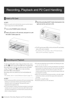 Page 3434Introduction: Recording, Playback and P2 Card Handling
Recording, Playback and P2 Card Handling
◆NOTE: 
 When you use this unit for the first time, be sure to set the internal 
clock in setup menu No. 069 (CLOCK SET). 
1Turn on the POWER switch of this unit. 
2Insert a P2 card in a P2 card slot, and push it in until
the EJECT button pops out. 
3Bend the protruding EJECT button downwards to the
right and set the card lock to ON. 
 The P2 card access LEDs on this unit show P2 card status 
when a P2 card...
