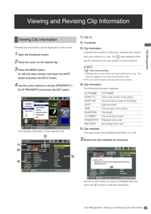 Page 55Clip Management: Viewing and Revising Clip Information55
 Clip Management
Viewing and Revising Clip Information
Detailed clip information can be displayed on the screen. 
1Open the thumbnail screen. 
2Place the cursor on the desired clip
3Press the MENU button. 
Or with the menu closed, hold down the SHIFT 
button and press the SPLIT button. 
4Use the cursor buttons to choose [PROPERTY] – 
[CLIP PROPERTY] and press the SET button
This displays information on the selected clip. 
1)Clip no. 
2)Thumbnail...