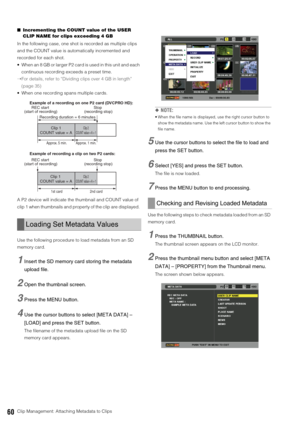 Page 6060Clip Management: Attaching Metadata to Clips ■Incrementing the COUNT value of the USER 
CLIP NAME for clips exceeding 4 GB
In the following case, one shot is recorded as multiple clips 
and the COUNT value is automatically incremented and 
recorded for each shot. 
 When an 8 GB or larger P2 card is used in this unit and each 
continuous recording exceeds a preset time. 
➝For details, refer to “Dividing clips over 4 GB in length” 
(page 35) 
 When one recording spans multiple cards. 
A P2 device will...