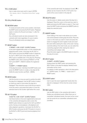 Page 7272Using Play List: Play List Function
14.A. DUB button
Use to make voice-overs and to copy to EXTRA. 
➝For details, refer to “Simplified Voice-Over” (page 
95).
15.STILL/PAUSE button
16.REVIEW button
To review all events at the cursor position, hold down 
the SHIFT button and press the PLAY button. Playback 
starts 3 s before the IN point and stops 1 s after the 
OUT point. 
Any unfinalized events are also previewed in the 
overwrite edit mode regardless of cursor location. 
Thus all unfinalized events...