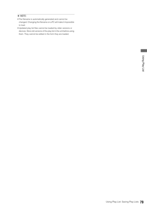 Page 79Using Play List: Saving Play Lists79
 Using Play List
◆NOTE: 
 The filename is automatically generated and cannot be 
changed. Changing the filename on a PC will make it impossible 
to load. 
 Updated play list files cannot be loaded by older versions or 
devices. Store old versions of the play list in the unit before using 
them. They cannot be edited in the form they are loaded. 