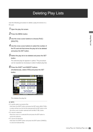 Page 85Using Play List: Deleting Play Lists85
 Using Play List
Deleting Play Lists
Use the following procedure to delete a play list stored on a 
P2 card.
1Open the play list screen.
2Press the MENU button.
3Use the cross cursor buttons to choose [FILE] - 
[DELETE].
4Use the cross cursor buttons to select the number of 
the P2 card slot that stores the play list to be deleted 
and press the SET button.
5Select the play list to be deleted and press the SET 
button.
The selected play list appears in yellow. This...