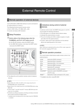 Page 113Using USB Connectors and SD/SDHC Memory Cards: External Remote Control113
 Using USB Connectors and SD/SDHC Memory Cards
External Remote Control
Use the RS-422A or IEEE1394 interface to send commands to 
an external device to control it.
The following functions permit remote control. 
 PLAY, STOP, STILL, FF, REW, SHTL, JOG
 Counter and status LED indication
1Perform either of the following steps when the 
THUMBNAIL and PLAY LIST buttons are off.
 In the RS-422 interface, press the EVENT button.
 In the...