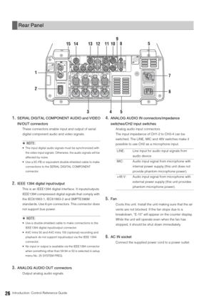 Page 2626Introduction: Control Reference Guide
1.SERIAL DIGITAL COMPONENT AUDIO and VIDEO
IN/OUT connectors
These connectors enable input and output of serial 
digital component audio and video signals.
◆NOTE: 
 The input digital audio signals must be synchronized with 
the video input signals. Otherwise, the audio signals will be 
affected by noise. 
 Use a 5C-FB or equivalent double-shielded cable to make 
connections to the SERIAL DIGITAL COMPONENT 
connector.
2.IEEE 1394 digital input/output
This is an...