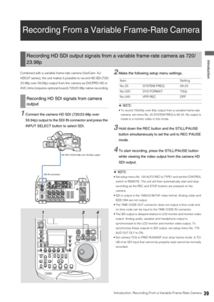 Page 39Introduction: Recording From a Variable Frame-Rate Camera39
 Introduction
Recording From a Variable Frame-Rate Camera
Combined with a variable frame-rate camera (VariCam: AJ-
HDC27 series), the unit makes it possible to record HD SDI (720/
23.98p over 59.94p) output from the camera as DVCPRO HD or 
AVC-Intra (requires optional board) 720/23.98p native recording.
1Connect the camera HD SDI (720/23.98p over 
59.94p) output to the SDI IN connector and press the 
INPUT SELECT button to select SDI. 
2Make the...