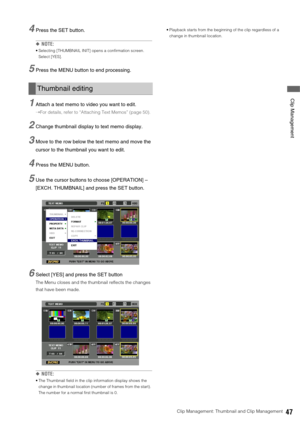 Page 47Clip Management: Thumbnail and Clip Management47
 Clip Management
4Press the SET button. 
◆NOTE: 
 Selecting [THUMBNAIL INIT] opens a confirmation screen. 
Select [YES]. 
5Press the MENU button to end processing. 
1Attach a text memo to video you want to edit. 
➝For details, refer to “Attaching Text Memos” (page 50).
2Change thumbnail display to text memo display. 
3Move to the row below the text memo and move the 
cursor to the thumbnail you want to edit.
4Press the MENU button. 
5Use the cursor buttons...