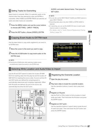 Page 87Using Play List: Overwrite Editing of Play Lists87
 Using Play List
Select tracks to overwrite. When V is selected, audio on the 
channel other than that selected by video and EXTRA is 
overwritten. When VIDEO and EXTRA TRACK are selected, all 
audio and video tracks are overwritten. 
1Press the MENU button and use the cursor buttons 
to choose [SETTING] – [INPUT TRACK]. 
2Press the SET button, choose [VIDEO], [EXTRA AUDIO], and select desired tracks. Then press the 
SET button. 
◆NOTE:
 You can also use...