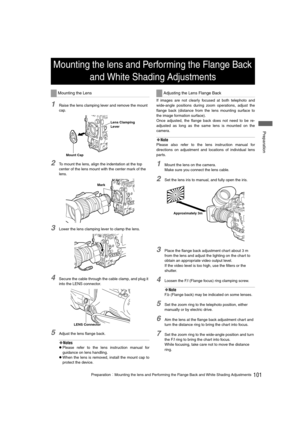 Page 101101PreparationMounting the lens and Performing the Flange Back and White Shading Adjustments
 Preparation
1Raise the lens clamping lever and remove the mount 
cap. 
2To mount the lens, align the indentation at the top 
center of the lens mount with the center mark of the 
lens. 
3Lower the lens clamping lever to clamp the lens. 
4Secure the cable through the cable clamp, and plug it 
into the LENS connector. 
5Adjust the lens flange back. 
‹Notes
zPlease refer to the lens instruction manual for...
