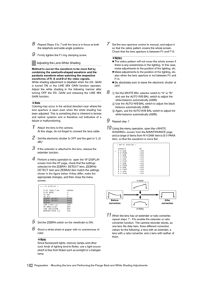 Page 102102PreparationMounting the lens and Performing the Flange Back and White Shading Adjustments
8Repeat Steps 5 to 7 until the lens is in focus at both 
the telephoto and wide-angle positions. 
9Firmly tighten the F.f ring clamping screw. 
Method to correct the waveform to be more flat by 
combining the sawtooth-shaped waveform and the 
parabola waveform when watching the respective 
waveforms of R, G and B of the video signals.
White shading adjustment is disabled when the DS. GAIN
is turned ON or the...