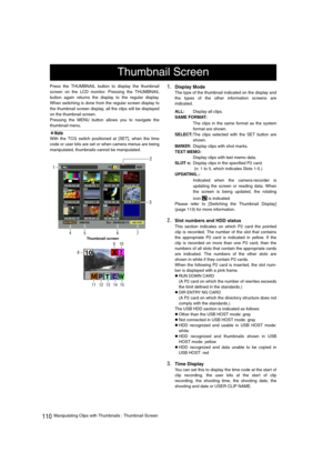 Page 110110Manipulating Clips with Thumbnails : Thumbnail Screen Press the THUMBNAIL button to display the thumbnail
screen on the LCD monitor. Pressing the THUMBNAIL
button again returns the display to the regular display.
When switching is done from the regular screen display to
the thumbnail screen display, all the clips will be displayed
on the thumbnail screen.
Pressing the MENU button allows you to navigate the
thumbnail menu.
‹Note
With the TCG switch positioned at [SET], when the time
code or user bits...