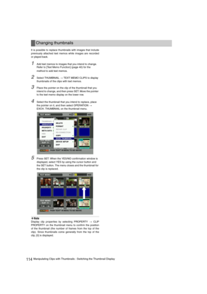 Page 114114Manipulating Clips with Thumbnails : Switching the Thumbnail Display
It is possible to replace thumbnails with images that include
previously attached text memos while images are recorded
or played back.
1Add text memos to images that you intend to change. 
Refer to 
[Text Memo Function] (page 40) for the 
method to add text memos.
2Select THUMBNAIL > TEXT MEMO CLIPS to display 
thumbnails of the clips with text memos.
3Place the pointer on the clip of the thumbnail that you 
intend to change, and...