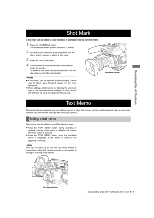 Page 115115Manipulating Clips with Thumbnails : Shot Mark
 Manipulating Clips with Thumbnails
A shot mark can be added to a clip thumbnail to distinguish this clip from the others.
1Press the THUMBNAIL button. 
The thumbnail screen appears on the LCD monitor. 
2Use the cursor buttons to move the pointer over the 
clip to which you want to attach a shot mark. 
3Press the Shot Mark button. 
4A shot mark will be attached to the clip thumbnail 
under the pointer. 
To delete a shot mark, reposition the pointer over...