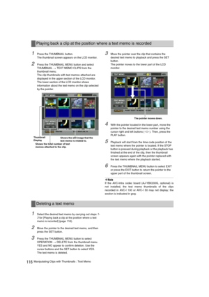 Page 116116Manipulating Clips with Thumbnails : Text Memo
1Press the THUMBNAIL button. 
The thumbnail screen appears on the LCD monitor. 
2Press the THUMBNAIL MENU button and select 
THUMBNAIL 
> TEXT MEMO CLIPS from the 
thumbnail menu.
The clip thumbnails with text memos attached are 
displayed in the upper section of the LCD monitor. 
The lower section of the LCD monitor shows 
information about the text memo on the clip selected 
by the pointer. 
3Move the pointer over the clip that contains the 
desired...